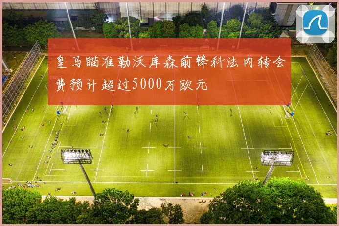 皇马瞄准勒沃库森前锋科法内转会费预计超过5000万欧元