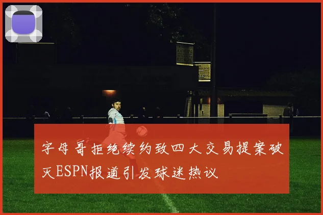 字母哥拒绝续约致四大交易提案破灭ESPN报道引发球迷热议