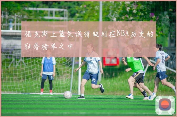 福克斯上篮失误将铭刻在NBA历史的耻辱榜单之中