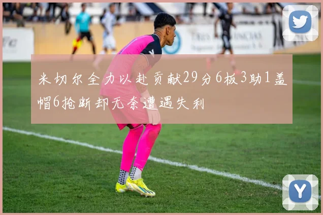 米切尔全力以赴贡献29分6板3助1盖帽6抢断却无奈遭遇失利