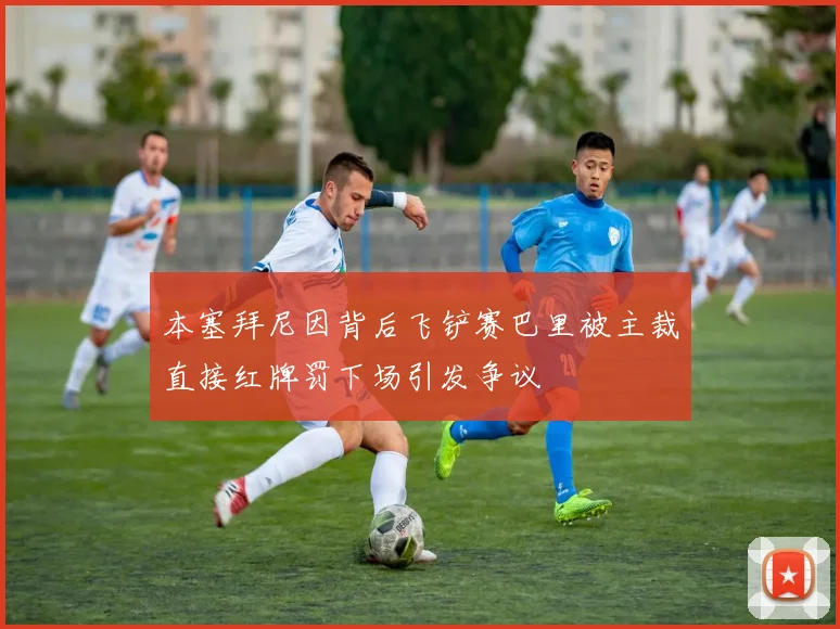 本塞拜尼因背后飞铲赛巴里被主裁直接红牌罚下场引发争议