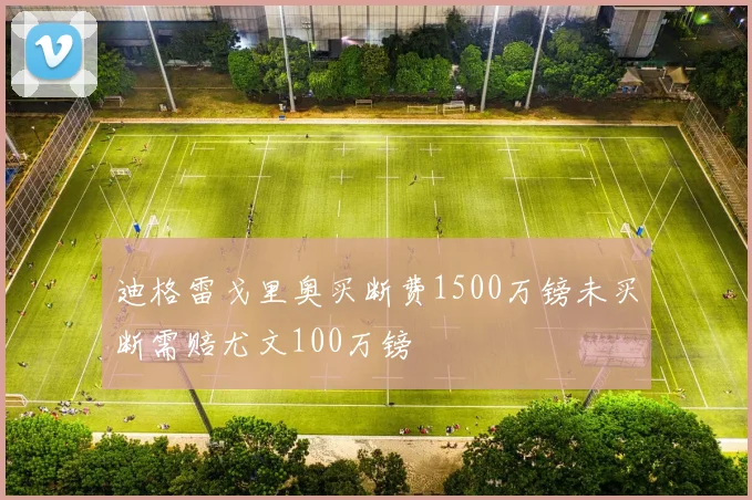 迪格雷戈里奥买断费1500万镑未买断需赔尤文100万镑