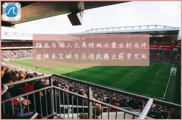 雄鹿与湖人交易特纳方案分析或许能换来艾顿与范德彪腾出薪资空间