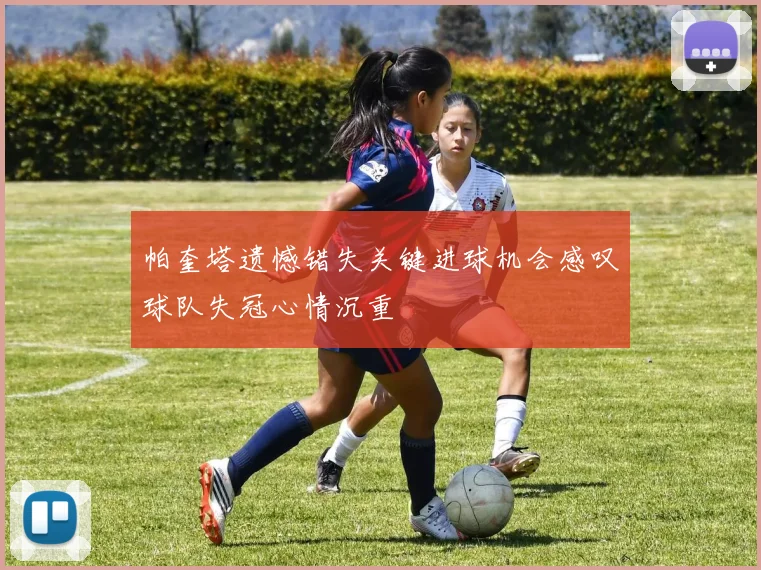 帕奎塔遗憾错失关键进球机会感叹球队失冠心情沉重