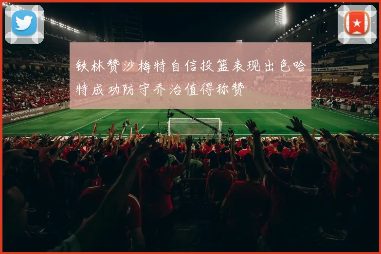 铁林赞沙梅特自信投篮表现出色哈特成功防守乔治值得称赞