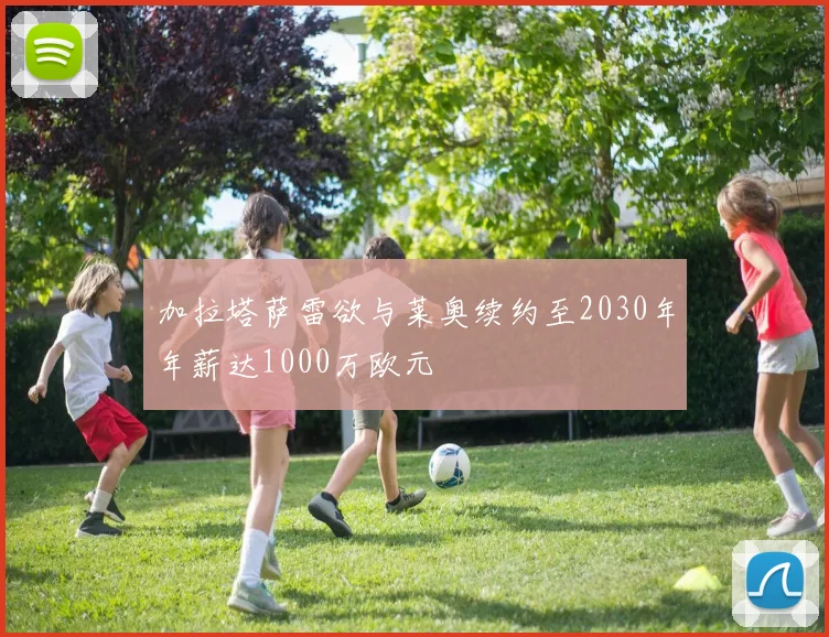 加拉塔萨雷欲与莱奥续约至2030年年薪达1000万欧元