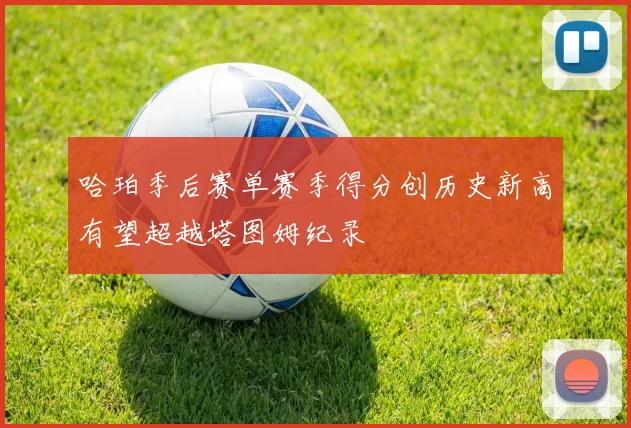 哈珀季后赛单赛季得分创历史新高有望超越塔图姆纪录