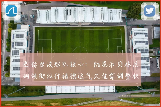 图赫尔谈球队核心：凯恩和贝林厄姆领衔拉什福德运气欠佳需调整状态