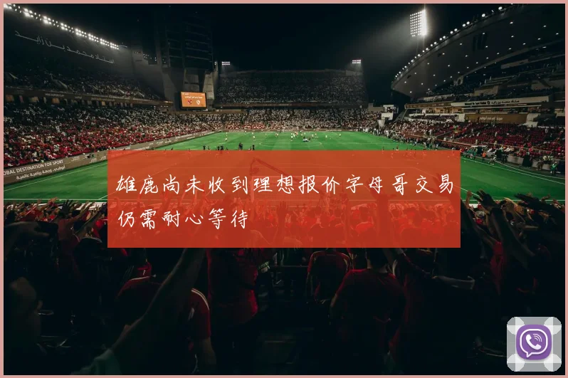 雄鹿尚未收到理想报价字母哥交易仍需耐心等待