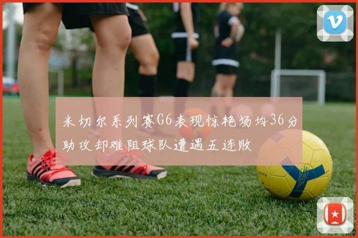 米切尔系列赛G6表现惊艳场均36分助攻却难阻球队遭遇五连败