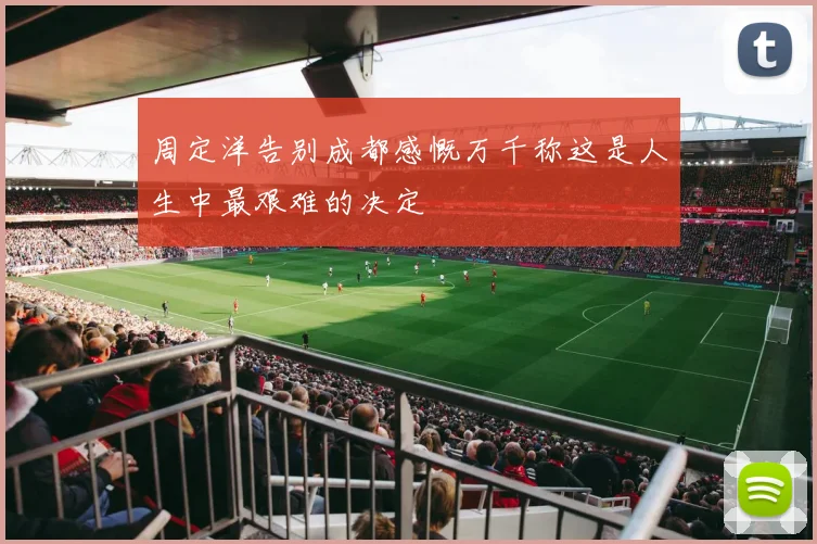 周定洋告别成都感慨万千称这是人生中最艰难的决定