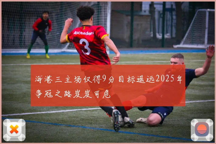 海港三主场仅得9分目标遥远2025年争冠之路岌岌可危