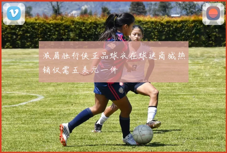 浓眉独行侠正品球衣在球迷商城热销仅需五美元一件