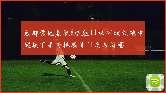 成都蓉城豪取8连胜11轮不败领跑中超接下来将挑战津门虎与海港