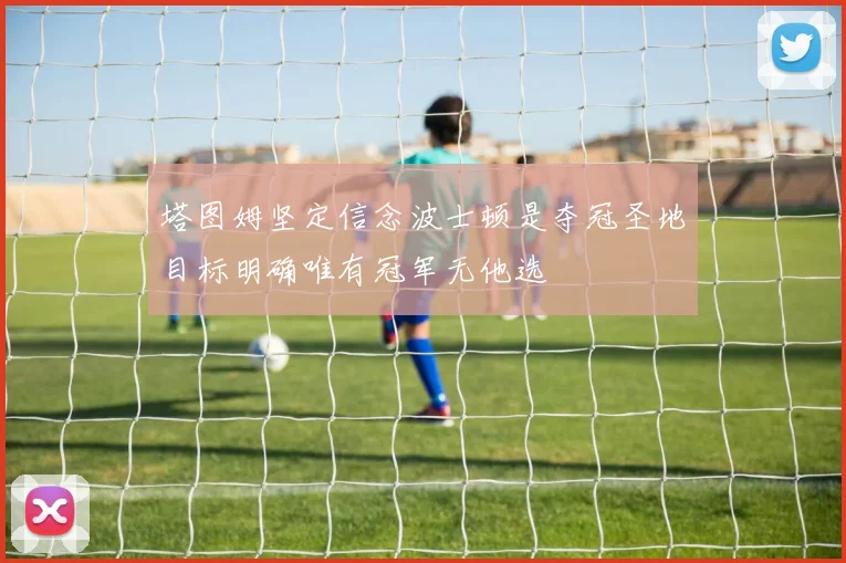 塔图姆坚定信念波士顿是夺冠圣地目标明确唯有冠军无他选