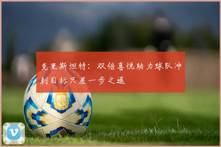 克里斯坦特：双倍喜悦助力球队冲刺目标只差一步之遥