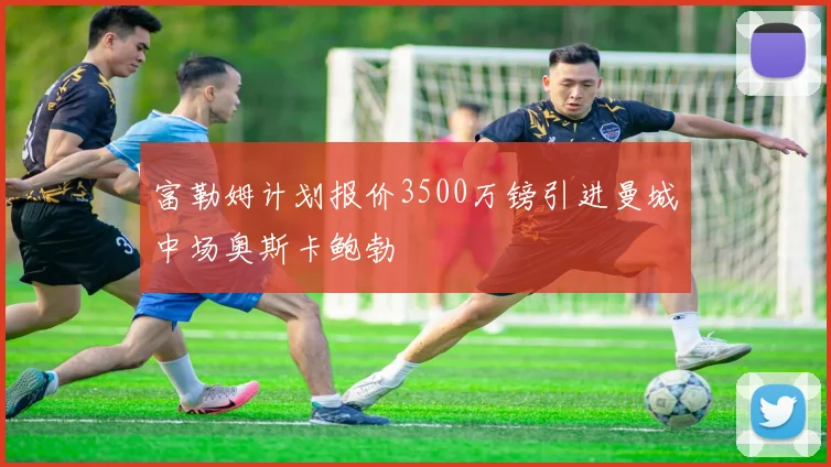 富勒姆计划报价3500万镑引进曼城中场奥斯卡鲍勃