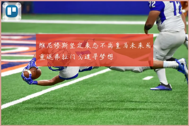 维尼修斯坚定表态不离皇马未来或重返弗拉门戈追寻梦想
