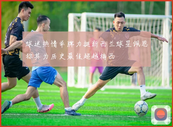 球迷热情举牌力挺新西兰球星佩恩称其为历史最佳超越梅西