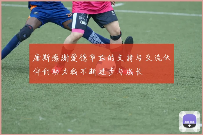 唐斯感谢爱德华兹的支持与交流伙伴们助力我不断进步与成长