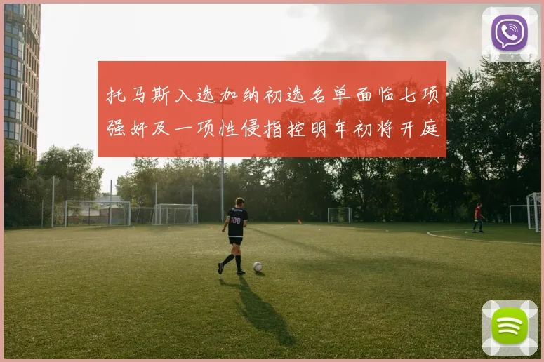 托马斯入选加纳初选名单面临七项强奸及一项性侵指控明年初将开庭审理