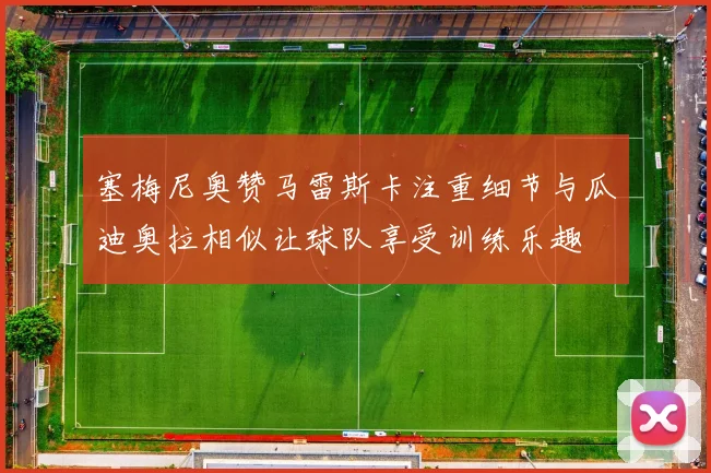 塞梅尼奥赞马雷斯卡注重细节与瓜迪奥拉相似让球队享受训练乐趣
