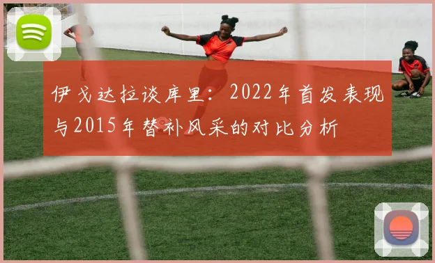 伊戈达拉谈库里：2022年首发表现与2015年替补风采的对比分析