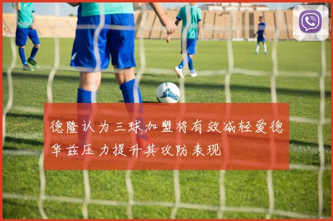 德隆认为三球加盟将有效减轻爱德华兹压力提升其攻防表现