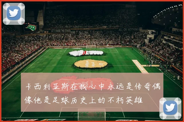 卡西利亚斯在我心中永远是传奇偶像他是足球历史上的不朽英雄