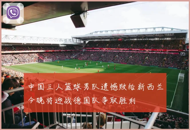 中国三人篮球男队遗憾败给新西兰今晚将迎战德国队争取胜利