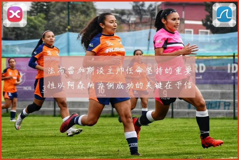 法布雷加斯谈主帅任命坚持的重要性以阿森纳为例成功的关键在于信任与耐心