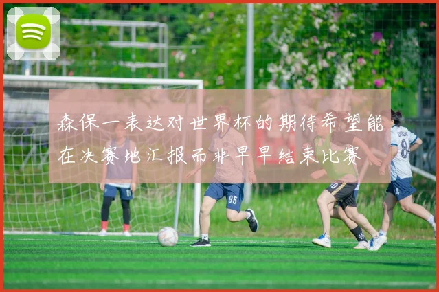 森保一表达对世界杯的期待希望能在决赛地汇报而非早早结束比赛