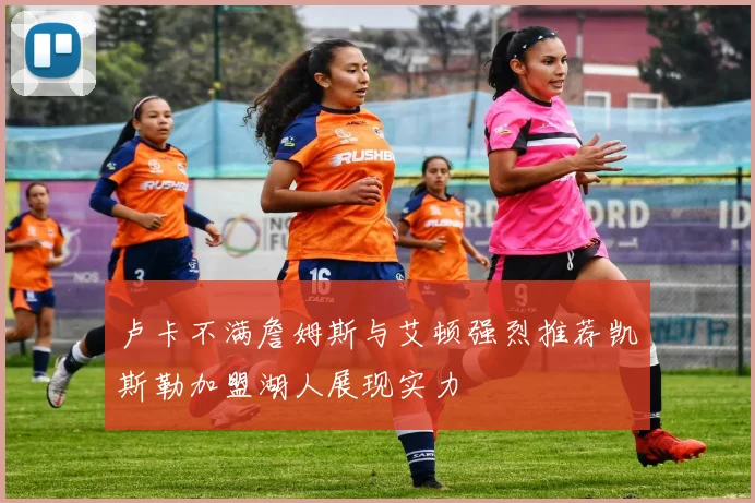 卢卡不满詹姆斯与艾顿强烈推荐凯斯勒加盟湖人展现实力