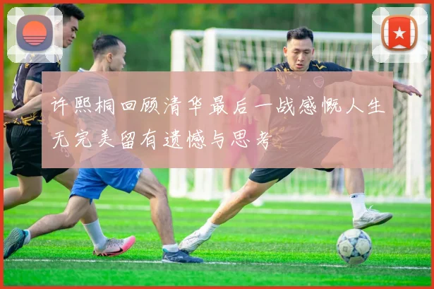 许熙桐回顾清华最后一战感慨人生无完美留有遗憾与思考