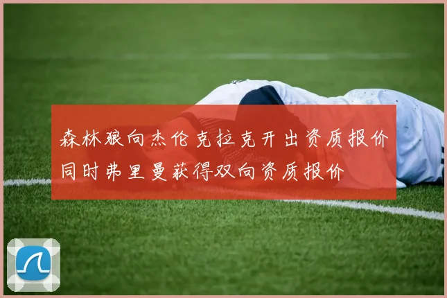 森林狼向杰伦克拉克开出资质报价同时弗里曼获得双向资质报价