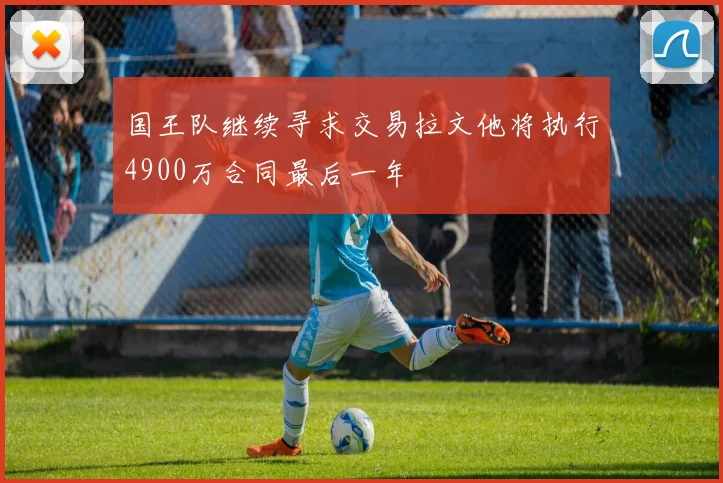 国王队继续寻求交易拉文他将执行4900万合同最后一年