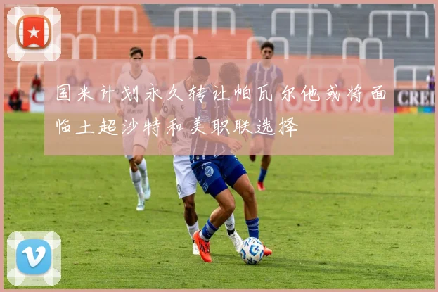 国米计划永久转让帕瓦尔他或将面临土超沙特和美职联选择
