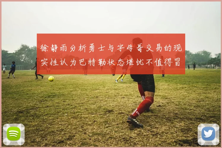 徐静雨分析勇士与字母哥交易的现实性认为巴特勒状态堪忧不值得冒险