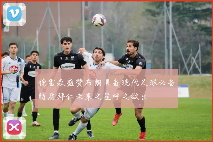 德雷森盛赞布朗具备现代足球必备特质拜仁未来之星呼之欲出