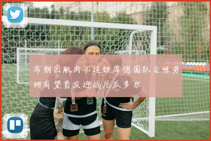 布朗因肌肉不适缺席德国队合练劳姆有望首发迎战厄瓜多尔