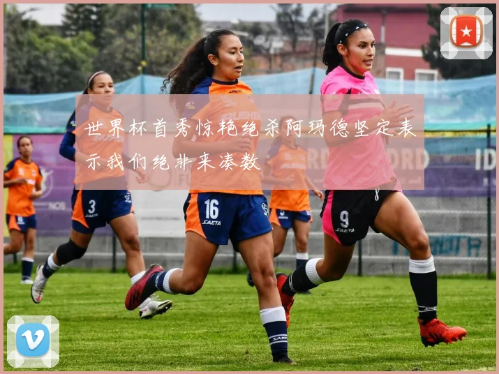 世界杯首秀惊艳绝杀阿玛德坚定表示我们绝非来凑数