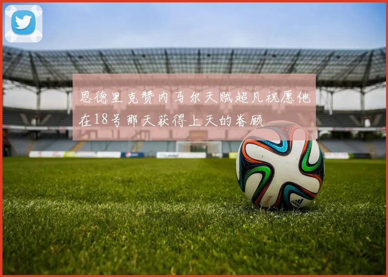 恩德里克赞内马尔天赋超凡祝愿他在18号那天获得上天的眷顾