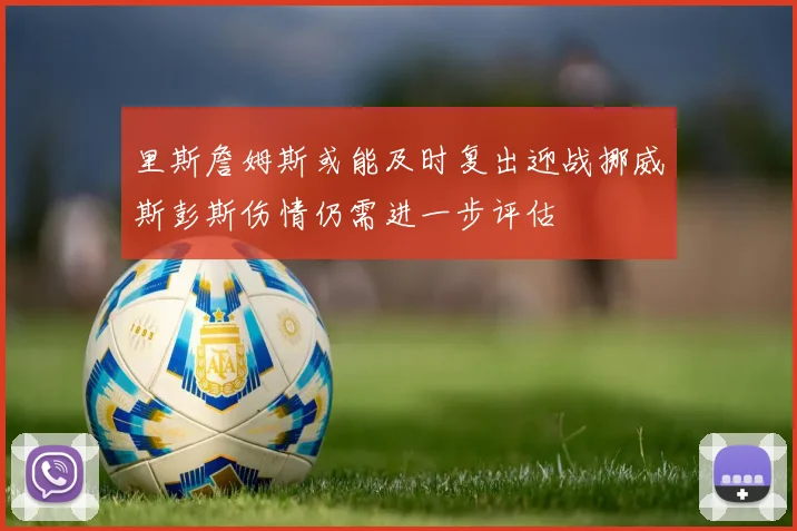 里斯詹姆斯或能及时复出迎战挪威斯彭斯伤情仍需进一步评估