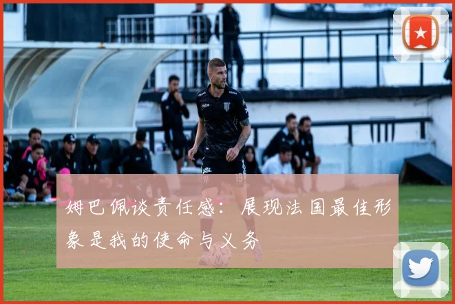 姆巴佩谈责任感：展现法国最佳形象是我的使命与义务