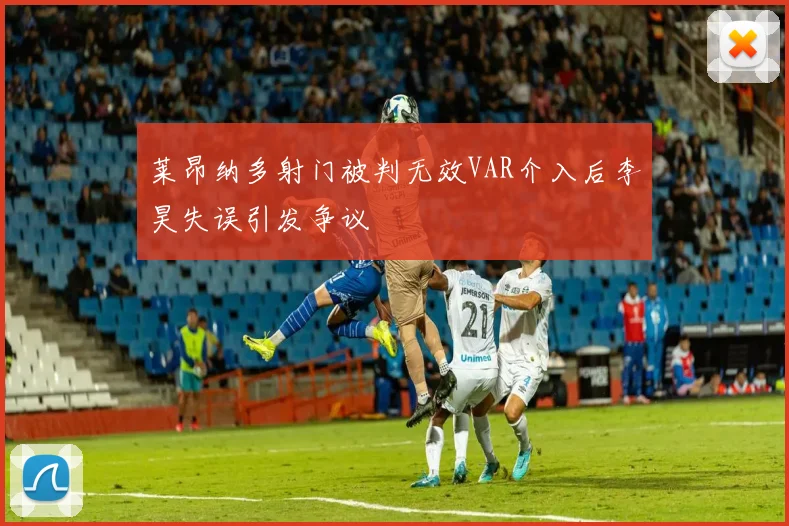 莱昂纳多射门被判无效VAR介入后李昊失误引发争议