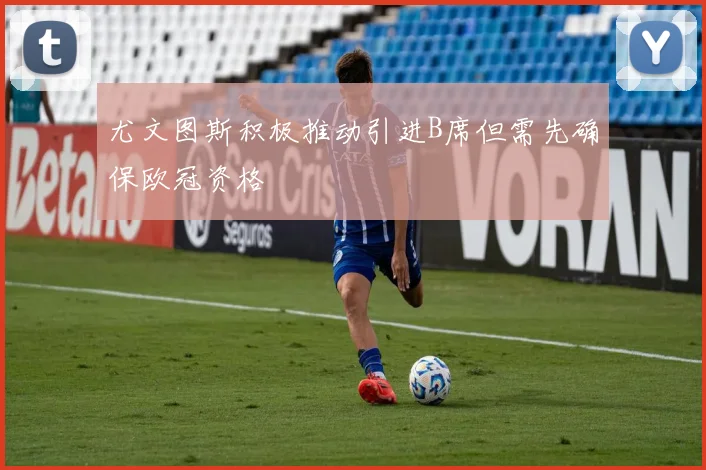 尤文图斯积极推动引进B席但需先确保欧冠资格
