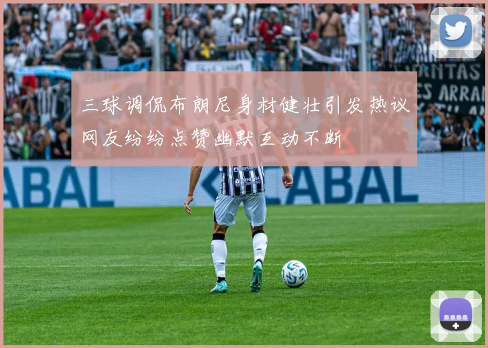三球调侃布朗尼身材健壮引发热议网友纷纷点赞幽默互动不断