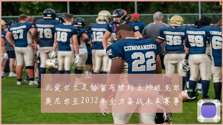 北爱尔兰足协宣布续约主帅迈克尔奥尼尔至2032年全力备战未来赛事